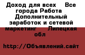 Доход для всех  - Все города Работа » Дополнительный заработок и сетевой маркетинг   . Липецкая обл.